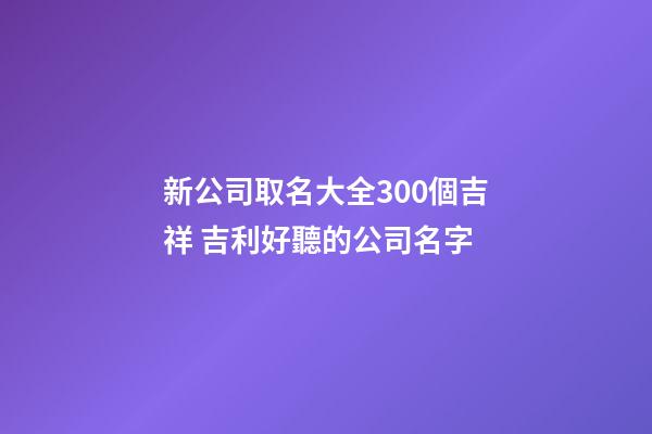 新公司取名大全300個吉祥 吉利好聽的公司名字-第1張-公司起名-玄機派